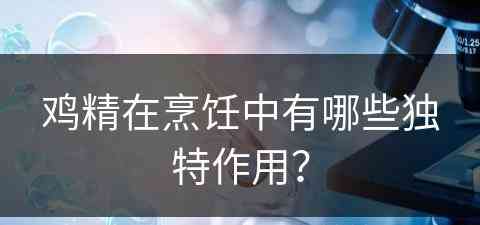 鸡精在烹饪中有哪些独特作用？